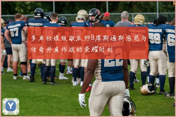 多库社媒致敬瓜帅B席斯通斯感恩与传奇并肩作战的荣耀时刻