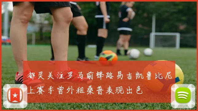 都灵关注罗马前锋路易吉凯鲁比尼上赛季曾外租桑普表现出色