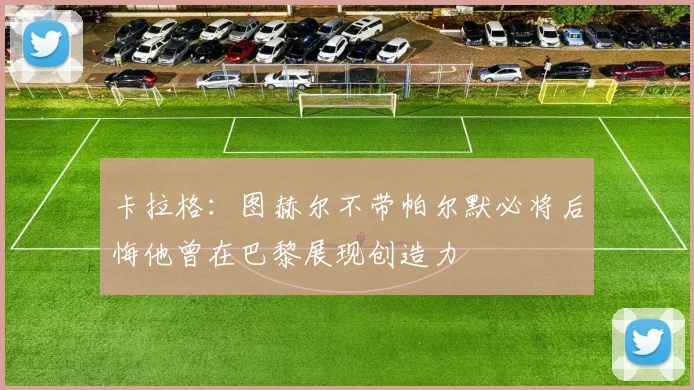 卡拉格：图赫尔不带帕尔默必将后悔他曾在巴黎展现创造力
