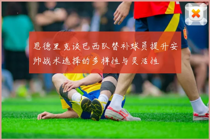 恩德里克谈巴西队替补球员提升安帅战术选择的多样性与灵活性
