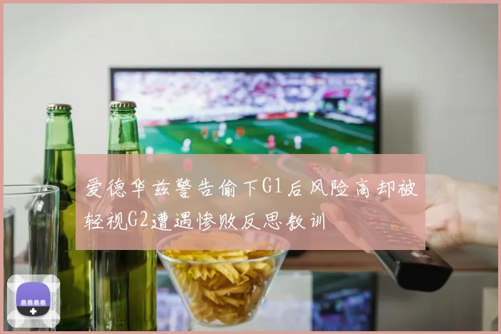 爱德华兹警告偷下G1后风险高却被轻视G2遭遇惨败反思教训