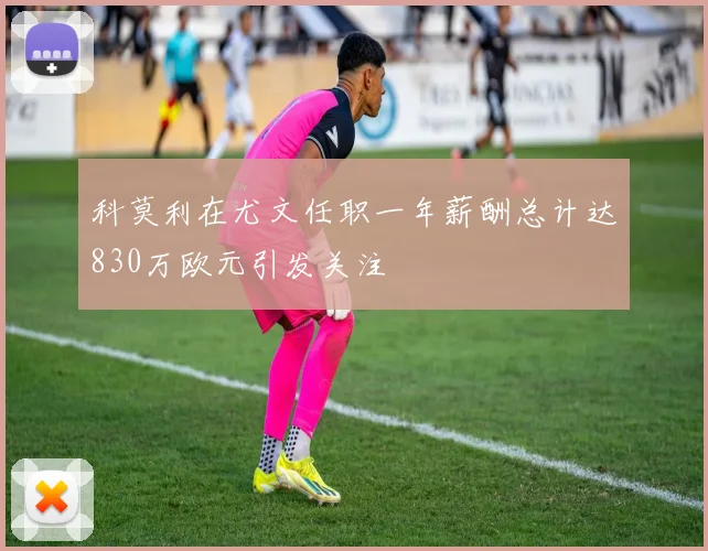 科莫利在尤文任职一年薪酬总计达830万欧元引发关注