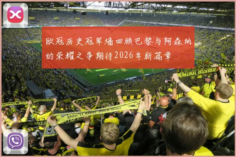 欧冠历史冠军墙回顾巴黎与阿森纳的荣耀之争期待2026年新篇章