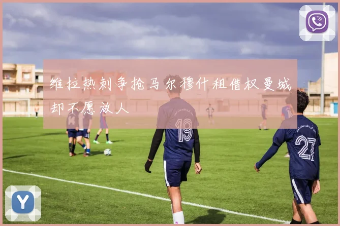 维拉热刺争抢马尔穆什租借权曼城却不愿放人