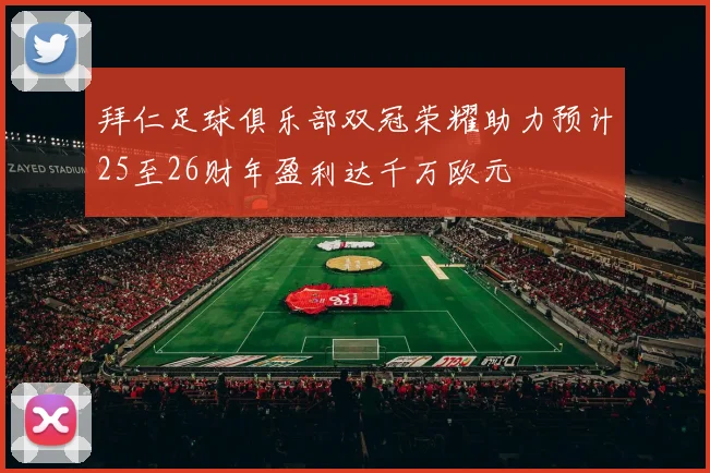 拜仁足球俱乐部双冠荣耀助力预计25至26财年盈利达千万欧元