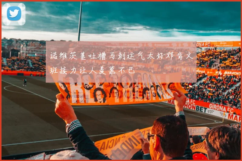 诺维茨基吐槽马刺运气太好邓肯文班接力让人羡慕不已