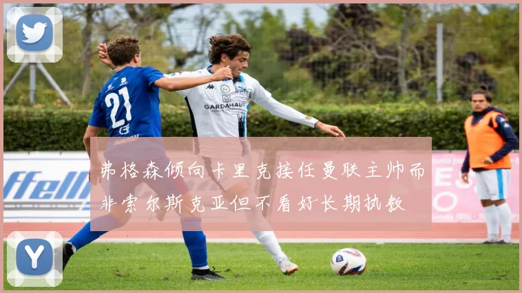 弗格森倾向卡里克接任曼联主帅而非索尔斯克亚但不看好长期执教