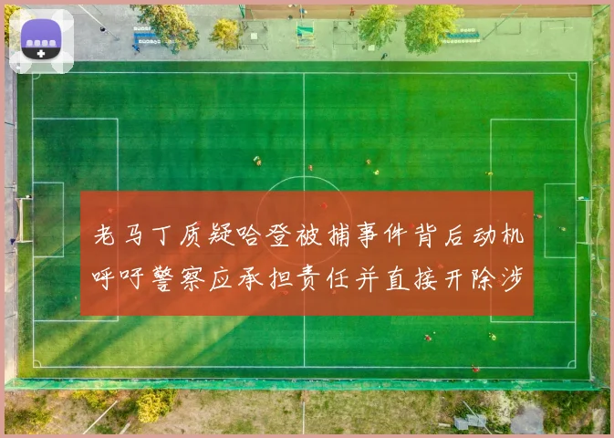 老马丁质疑哈登被捕事件背后动机呼吁警察应承担责任并直接开除涉事人员