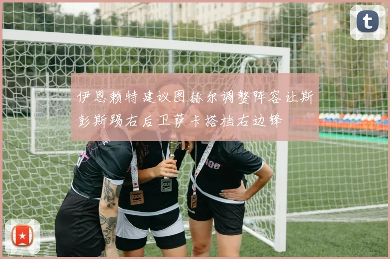 伊恩赖特建议图赫尔调整阵容让斯彭斯踢右后卫萨卡搭档右边锋