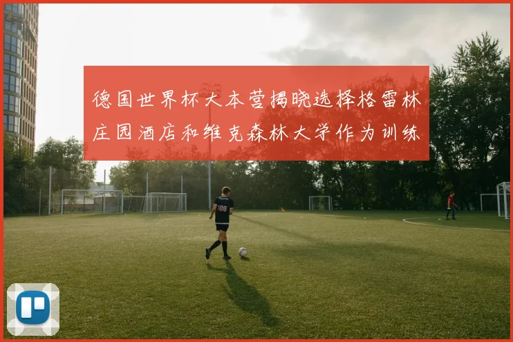 德国世界杯大本营揭晓选择格雷林庄园酒店和维克森林大学作为训练基地