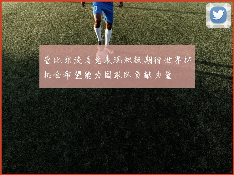 普比尔谈马竞表现积极期待世界杯机会希望能为国家队贡献力量